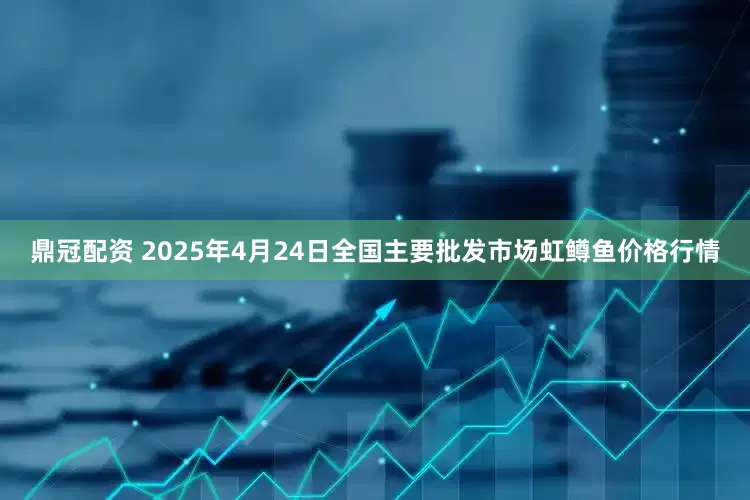 鼎冠配资 2025年4月24日全国主要批发市场虹鳟鱼价格行情