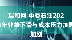 瑞和网 中曼石油2024年业绩下滑与成本压力加剧
