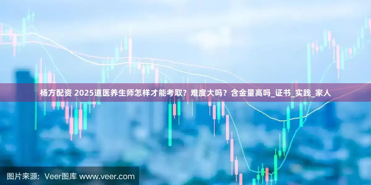 杨方配资 2025道医养生师怎样才能考取？难度大吗？含金量高吗_证书_实践_家人