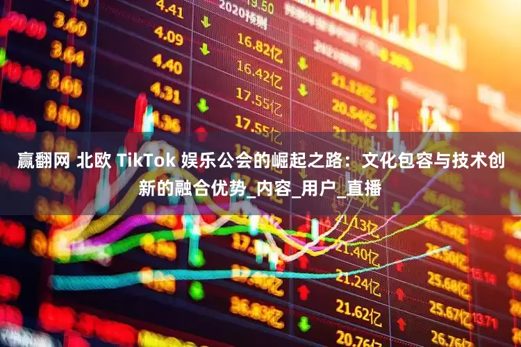 赢翻网 北欧 TikTok 娱乐公会的崛起之路：文化包容与技术创新的融合优势_内容_用户_直播