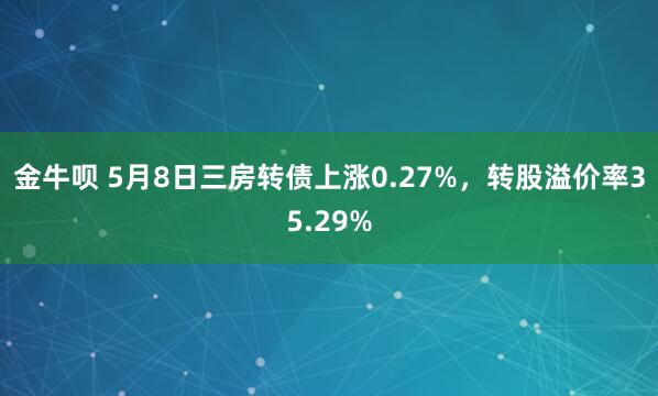 金牛呗 5月8日三房转债上涨0.27%，转股溢价率35.29%
