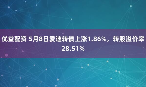 优益配资 5月8日爱迪转债上涨1.86%，转股溢价率28.51%