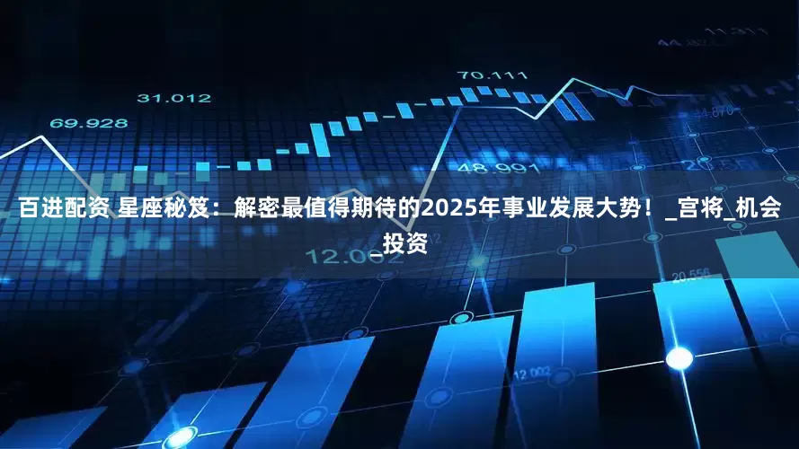 百进配资 星座秘笈：解密最值得期待的2025年事业发展大势！_宫将_机会_投资