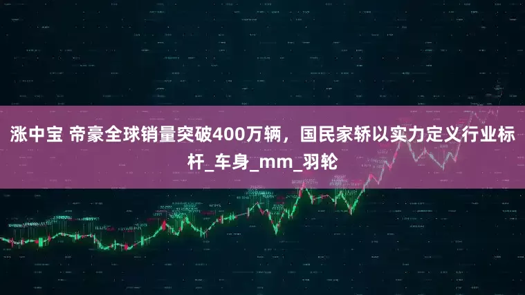 涨中宝 帝豪全球销量突破400万辆，国民家轿以实力定义行业标杆_车身_mm_羽轮