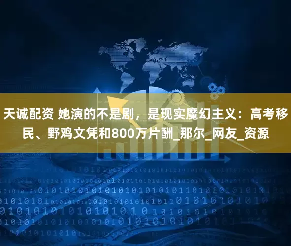 天诚配资 她演的不是剧，是现实魔幻主义：高考移民、野鸡文凭和800万片酬_那尔_网友_资源
