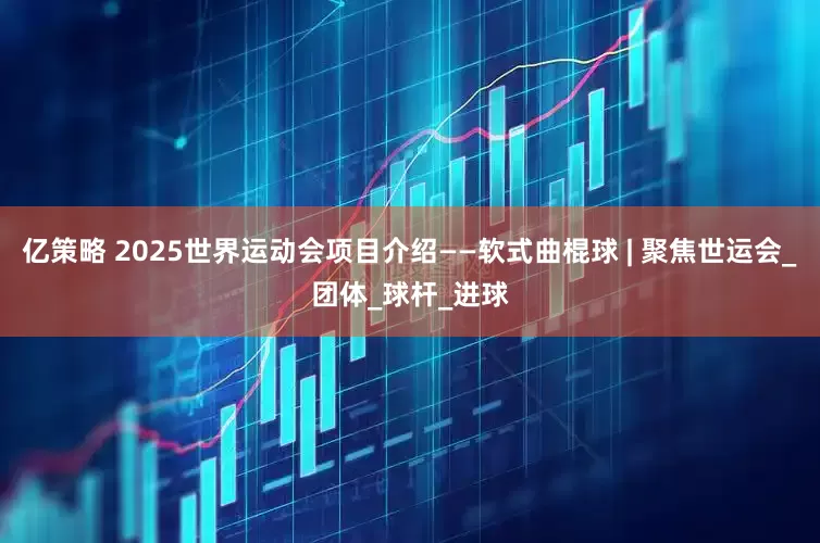 亿策略 2025世界运动会项目介绍——软式曲棍球 | 聚焦世运会_团体_球杆_进球