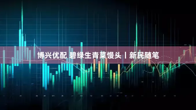 博兴优配 碧绿生青菜馒头丨新民随笔
