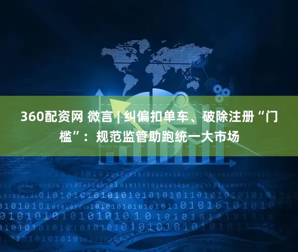 360配资网 微言 | 纠偏扣单车、破除注册“门槛”：规范监管助跑统一大市场
