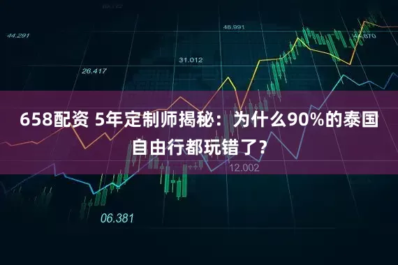 658配资 5年定制师揭秘：为什么90%的泰国自由行都玩错了？